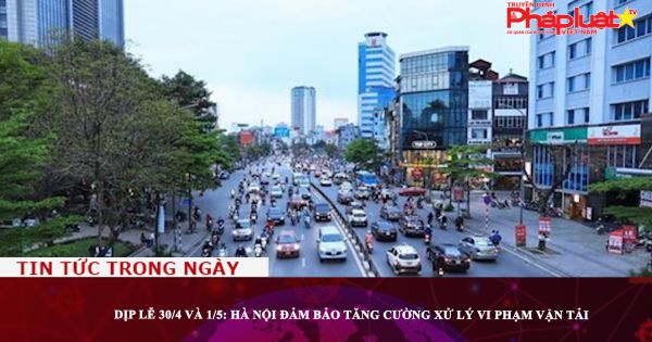 Lễ 30/4 và 1/5: Hà Nội đảm bảo tăng cường xử lý vi phạm vận tải