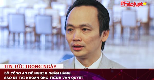 Bộ Công an đề nghị 8 ngân hàng sao kê tài khoản ông Trịnh Văn Quyết