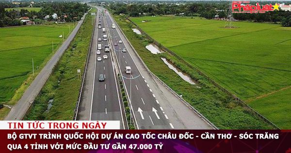 Bộ GTVT trình Quốc hội dự án cao tốc Châu Đốc - Cần Thơ - Sóc Trăng qua 4 tỉnh với mức đầu tư gần 47.000 tỷ