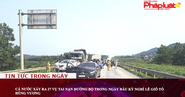 Cả nước xảy ra 27 vụ tai nạn đường bộ trong ngày đầu kỳ nghỉ lễ Giỗ Tổ Hùng Vương