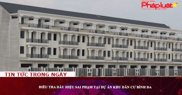 Đồng Nai: Điều tra dấu hiệu sai phạm tại Dự án Khu dân cư Bình Đa