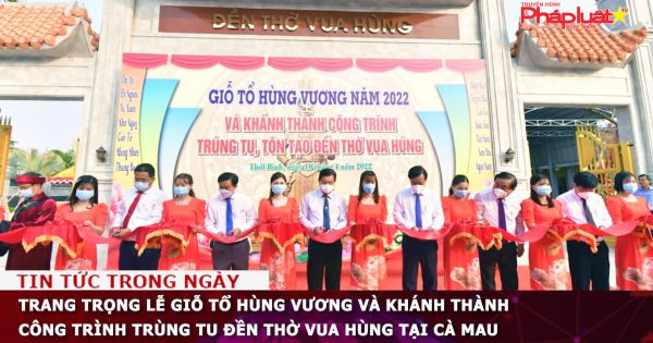 Trang trọng Lễ giỗ tổ Hùng Vương và khánh thành công trình trùng tu Đền thờ Vua Hùng tại Cà Mau