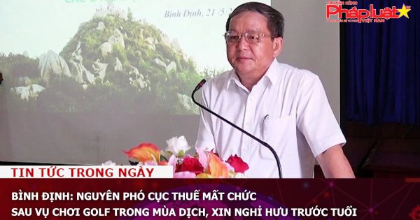 Bình Định: Nguyên phó Cục Thuế mất chức sau vụ chơi golf trong mùa dịch, xin nghỉ hưu trước tuổi