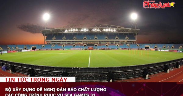 Bộ Xây dựng đề nghị đảm bảo chất lượng các công trình phục vụ SEA Games 31