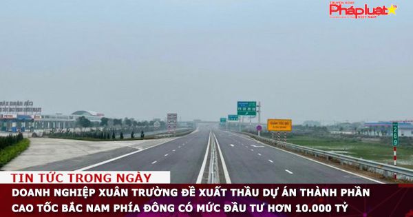 Doanh nghiệp Xuân Trường đề xuất thầu dự án thành phần cao tốc Bắc Nam phía Đông có mức đầu tư hơn 10.000 tỷ