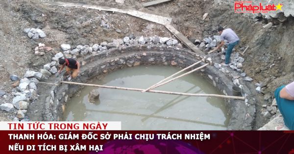 Thanh Hóa: Giám đốc Sở phải chịu trách nhiệm nếu di tích bị xâm hại