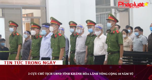 2 cựu Chủ tịch UBND tỉnh Khánh Hòa lãnh tổng cộng 10 năm tù