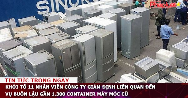 Khởi tố 11 nhân viên công ty giám định liên quan đến vụ buôn lậu gần 1.300 container máy móc cũ