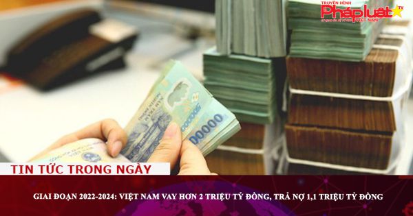 Giai đoạn 2022-2024: Việt Nam vay hơn 2 triệu tỷ đồng, trả nợ 1,1 triệu tỷ đồng