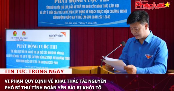 Vi phạm quy định về khai thác tài nguyên, Phó Bí thư Tỉnh đoàn Yên Bái bị khởi tố