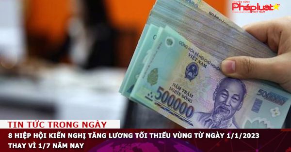 8 hiệp hội kiến nghị tăng lương tối thiểu vùng từ ngày 1/1/2023 thay vì 1/7 năm nay