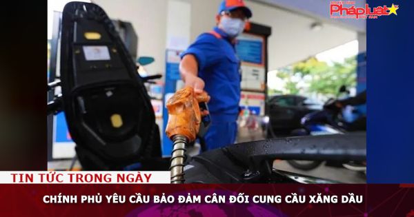 Chính phủ yêu cầu bảo đảm cân đối cung cầu xăng dầu