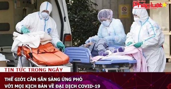 Thế giới cần sẵn sàng ứng phó với mọi kịch bản về đại dịch COVID-19