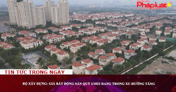 Bộ Xây dựng: Giá bất động sản quý I/2022 đang trong xu hướng tăng