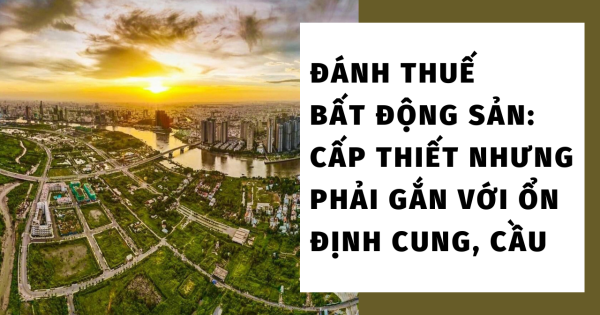 Đánh thuế bất động sản: Cấp thiết nhưng phải gắn với ổn định cung, cầu