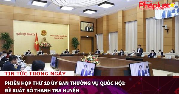 Phiên họp thứ 10 Ủy ban Thường vụ Quốc hội: Đề xuất bỏ thanh tra huyện