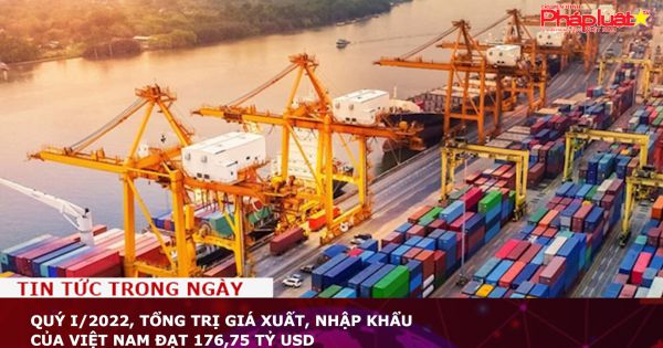 Quý I/2022, tổng trị giá xuất, nhập khẩu của Việt Nam đạt 176,75 tỷ USD