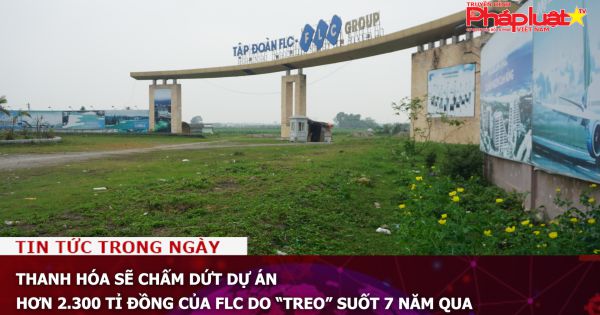 Thanh Hóa sẽ chấm dứt dự án hơn 2.300 tỉ đồng của FLC do “treo” suốt 7 năm qua