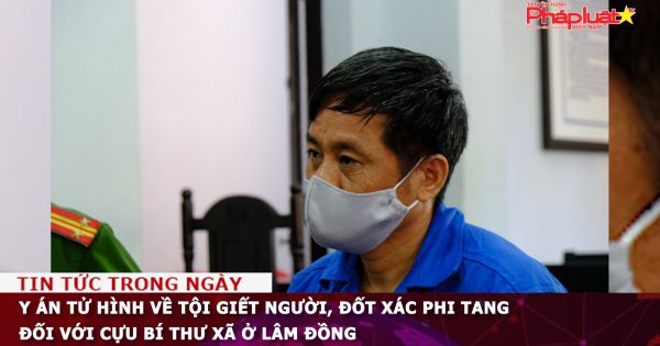Y án tử hình về tội giết người, đốt xác phi tang đối với cựu bí thư xã ở Lâm Đồng