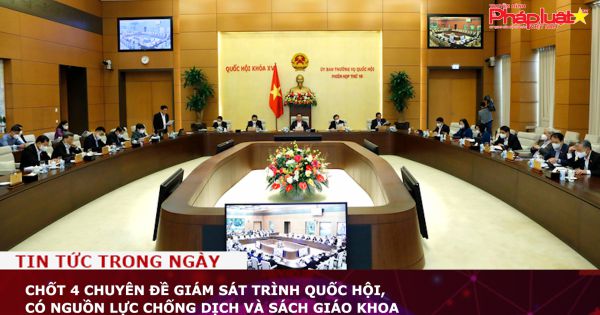 Chốt 4 chuyên đề giám sát trình Quốc hội, có nguồn lực chống dịch và sách giáo khoa