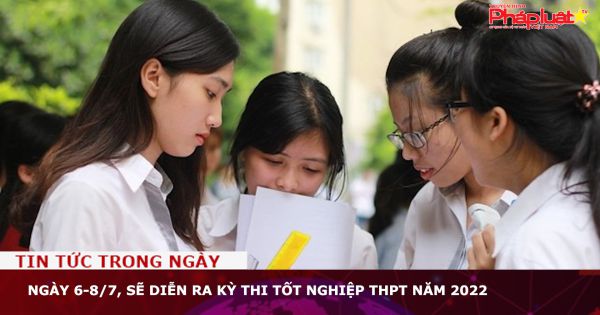 Ngày 6-8/7, sẽ diễn ra kỳ thi tốt nghiệp THPT năm 2022