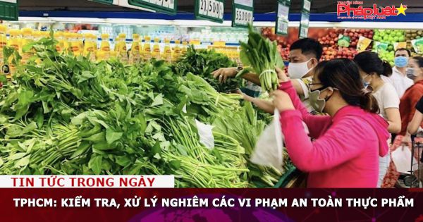TPHCM: Kiểm tra, xử lý nghiêm các vi phạm an toàn thực phẩm