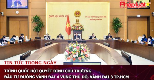 Trình Quốc hội quyết định chủ trương đầu tư đường vành đai 4 vùng thủ đô, vành đai 3 TP.HCM