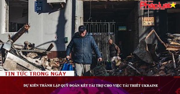 Dự kiến thành lập quỹ đoàn kết tài trợ cho việc tái thiết Ukraine