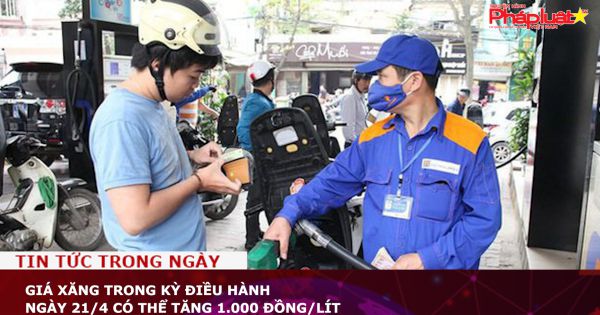 Giá xăng trong kỳ điều hành ngày 21/4 có thể tăng 1.000 đồng/lít