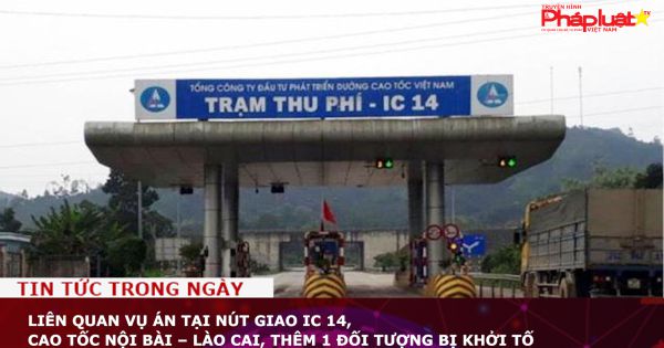 Liên quan vụ án tại nút giao IC 14, cao tốc Nội Bài – Lào Cai, thêm 1 đối tượng bị khởi tố