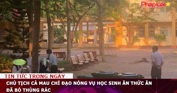 Chủ tịch Cà Mau chỉ đạo nóng vụ học sinh ăn thức ăn đã bỏ thùng rác
