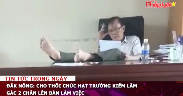 Đắk Nông: Cho thôi chức Hạt trưởng Kiểm lâm gác 2 chân lên bàn làm việc
