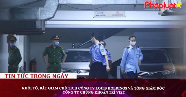 Khởi tố, bắt giam chủ tịch Công ty Louis Holdings và Tổng giám đốc Công ty chứng khoán Trí Việt