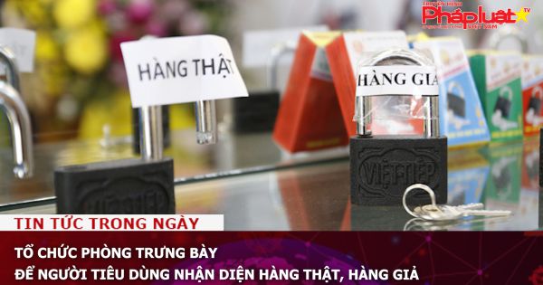 Tổ chức Phòng trưng bày để người tiêu dùng nhận diện hàng thật, hàng giả