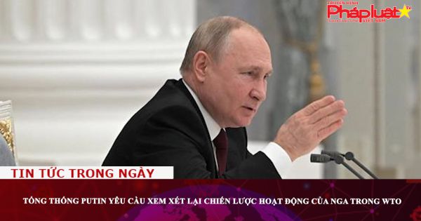 Tổng thống Putin yêu cầu xem xét lại chiến lược hoạt động của Nga trong WTO
