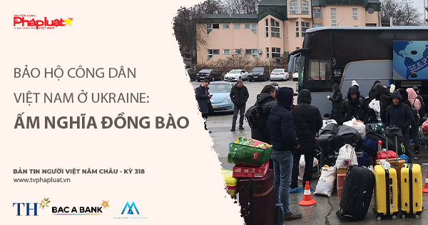 Bản tin Người Việt Năm Châu- kỳ 318: Bảo hộ công dân Việt Nam ở Ukraine: Ấm nghĩa đồng bào