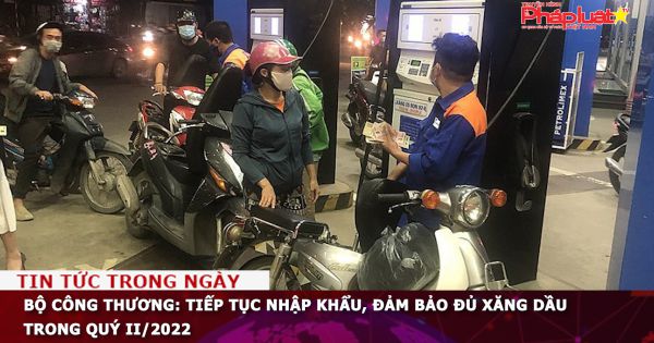 Bộ Công thương: Tiếp tục nhập khẩu, đảm bảo đủ xăng dầu trong quý II/2022