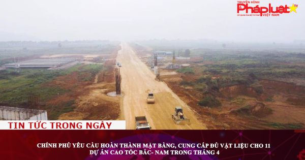 Chính phủ yêu cầu hoàn thành mặt bằng, cung cấp đủ vật liệu cho 11 dự án cao tốc Bắc- Nam trong tháng 4