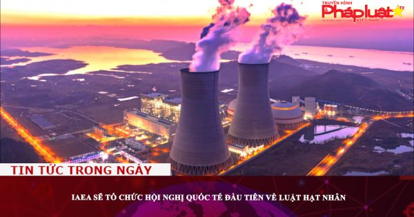 IAEA sẽ tổ chức hội nghị quốc tế đầu tiên về luật hạt nhân