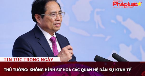 Thủ tướng: Không hình sự hoá các quan hệ dân sự kinh tế