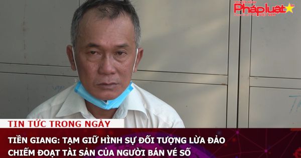 Tiền Giang: Tạm giữ hình sự đối tượng lừa đảo, chiếm đoạt tài sản của người bán vé số