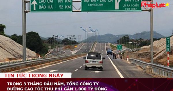 Trong 3 tháng đầu năm, tổng công ty Đường cao tốc thu phí gần 1.000 tỷ đồng