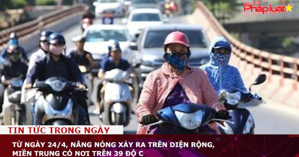 Từ ngày 24/4, nắng nóng xảy ra trên diện rộng, miền Trung có nơi trên 39 độ C