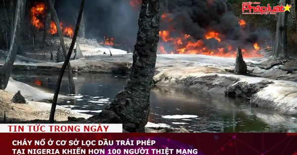 Cháy nổ ở cơ sở lọc dầu trái phép tại Nigeria, hơn 100 người thiệt mạng