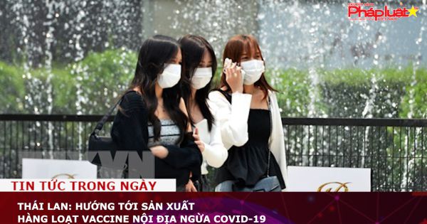 Thái Lan: Hướng tới sản xuất hàng loạt vaccine nội địa ngừa COVID-19