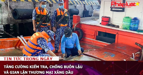 Tăng cường kiểm tra, chống buôn lậu và gian lận thương mại xăng dầu
