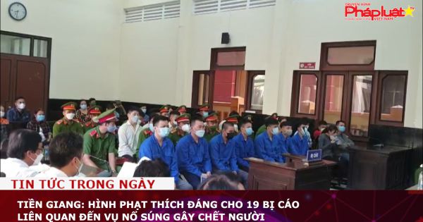 Tiền Giang: Hình phạt thích đáng cho 19 bị cáo liên quan đến vụ nổ súng gây chết người