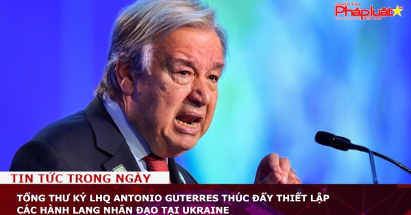Tổng thư ký LHQ Antonio Guterres thúc đẩy thiết lập các hành lang nhân đạo tại Ukraine