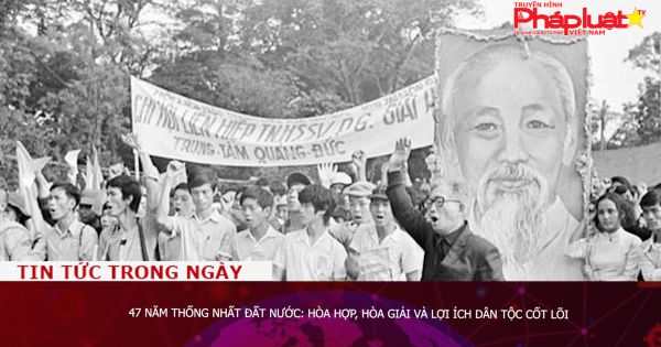 47 năm thống nhất đất nước: Hòa hợp, hòa giải và lợi ích dân tộc cốt lõi
