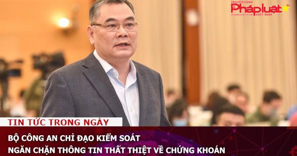 Bộ Công an chỉ đạo kiểm soát, ngăn chặn thông tin thất thiệt về chứng khoán